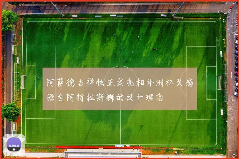 阿萨德吉祥物正式亮相非洲杯灵感源自阿特拉斯狮的设计理念