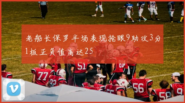 老船长保罗半场表现抢眼9助攻3分1板正负值高达25