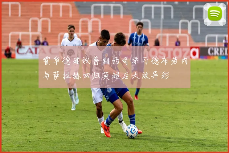 霍华德建议普利西奇学习德布劳内与萨拉赫回归英超后大放异彩