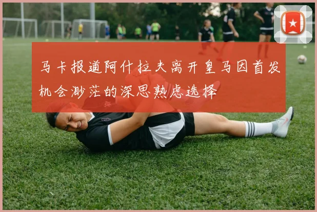 马卡报道阿什拉夫离开皇马因首发机会渺茫的深思熟虑选择