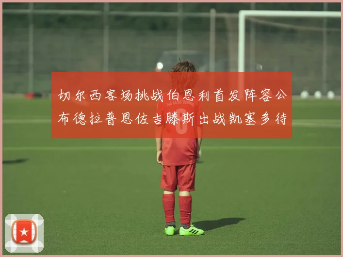 切尔西客场挑战伯恩利首发阵容公布德拉普恩佐吉滕斯出战凯塞多待命替补