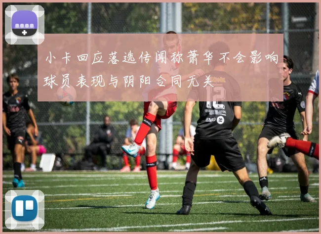 小卡回应落选传闻称萧华不会影响球员表现与阴阳合同无关