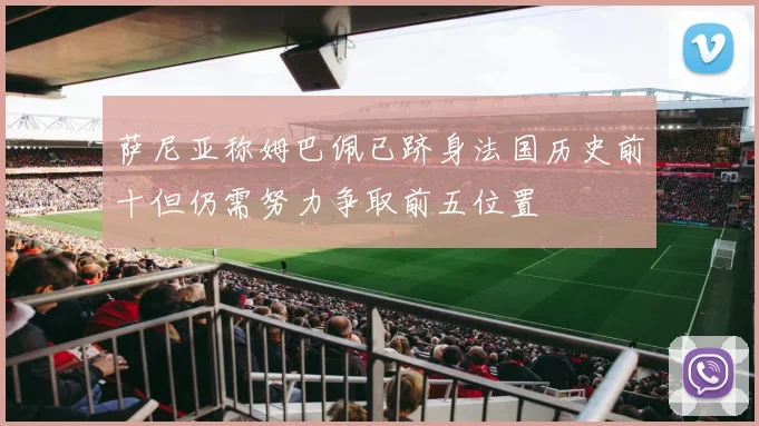 萨尼亚称姆巴佩已跻身法国历史前十但仍需努力争取前五位置