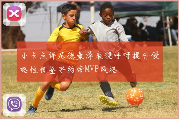 小卡点评尼德豪泽表现呼吁提升侵略性借鉴字约帝MVP风格