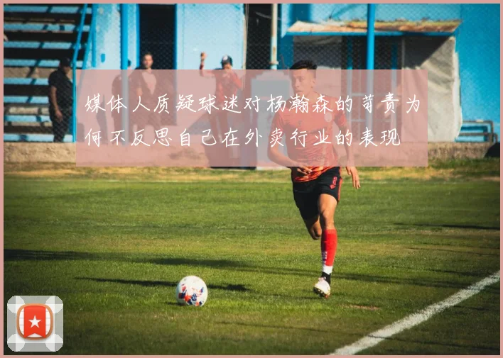 媒体人质疑球迷对杨瀚森的苛责为何不反思自己在外卖行业的表现