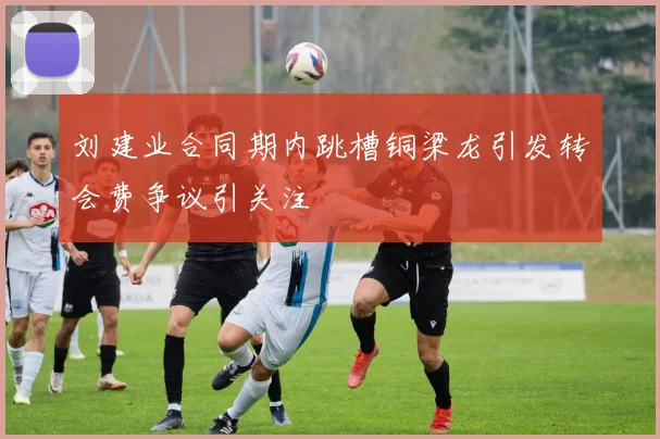 刘建业合同期内跳槽铜梁龙引发转会费争议引关注