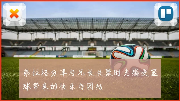 弗拉格分享与兄长共聚时光感受篮球带来的快乐与团结