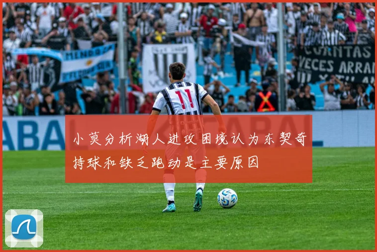 小莫分析湖人进攻困境认为东契奇持球和缺乏跑动是主要原因