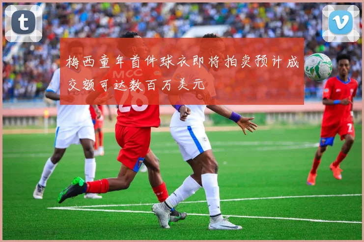 梅西童年首件球衣即将拍卖预计成交额可达数百万美元