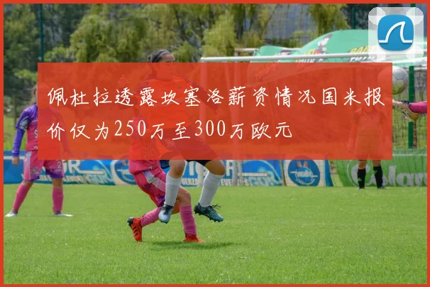 佩杜拉透露坎塞洛薪资情况国米报价仅为250万至300万欧元