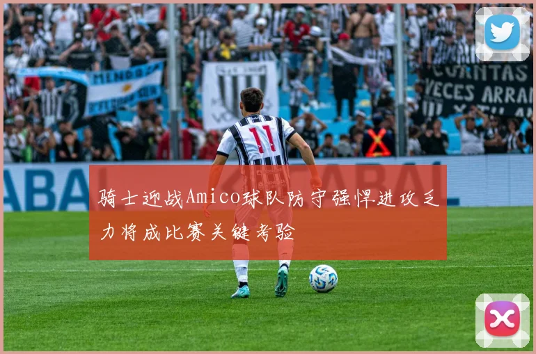 骑士迎战Amico球队防守强悍进攻乏力将成比赛关键考验