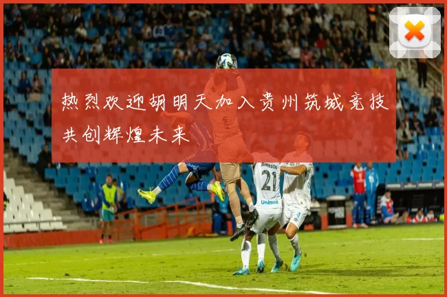 热烈欢迎胡明天加入贵州筑城竞技共创辉煌未来