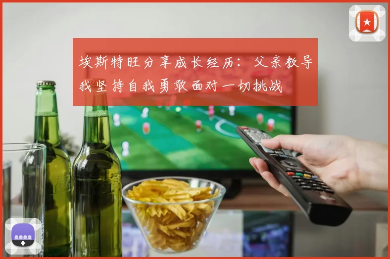 埃斯特旺分享成长经历：父亲教导我坚持自我勇敢面对一切挑战