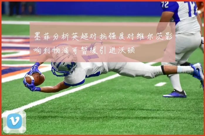 墨菲分析英超对抗强度对维尔茨影响利物浦可暂缓引进沃顿