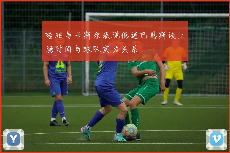 哈珀与卡斯尔表现低迷巴恩斯谈上场时间与球队实力关系