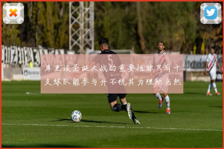 库里谈圣诞大战的重要性称只有十支球队能参与并不视其为理所当然