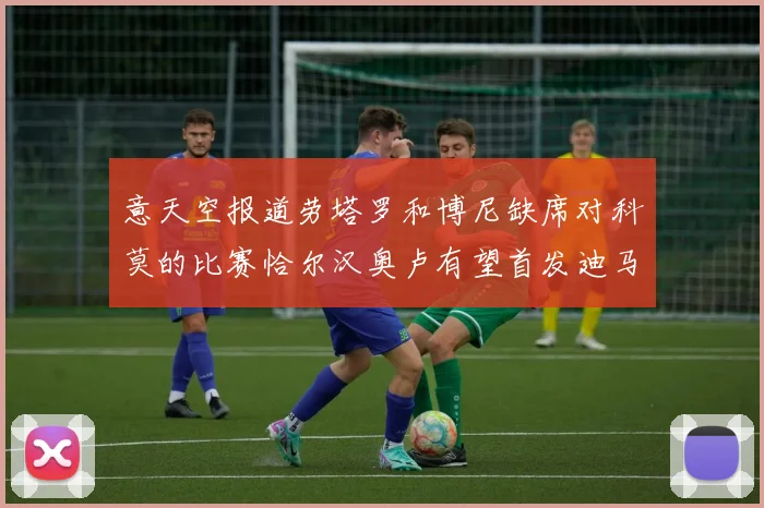 意天空报道劳塔罗和博尼缺席对科莫的比赛恰尔汉奥卢有望首发迪马尔科或将轮休