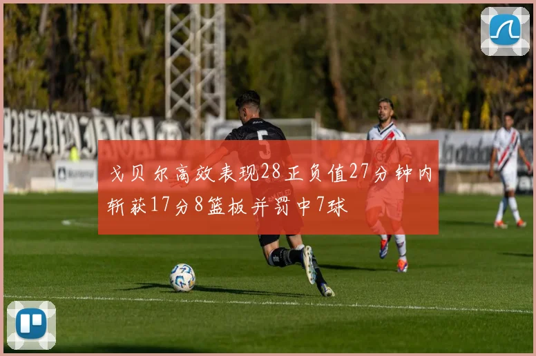 戈贝尔高效表现28正负值27分钟内斩获17分8篮板并罚中7球