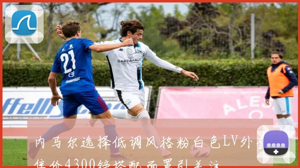 内马尔选择低调风格粉白色LV外套售价4300镑搭配面罩引关注