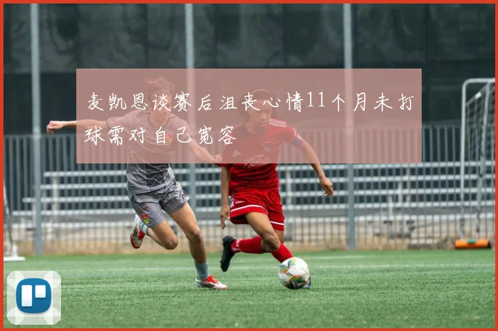 麦凯恩谈赛后沮丧心情11个月未打球需对自己宽容