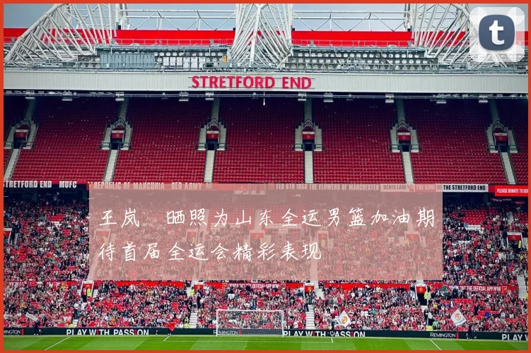 王岚嵚晒照为山东全运男篮加油期待首届全运会精彩表现
