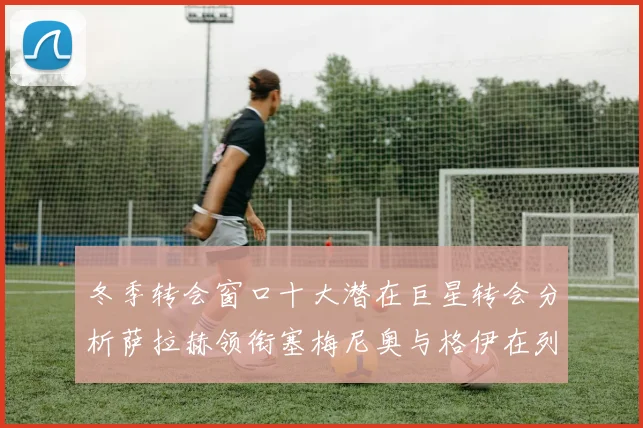 冬季转会窗口十大潜在巨星转会分析萨拉赫领衔塞梅尼奥与格伊在列