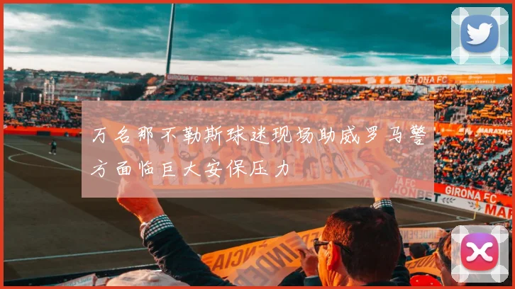 万名那不勒斯球迷现场助威罗马警方面临巨大安保压力
