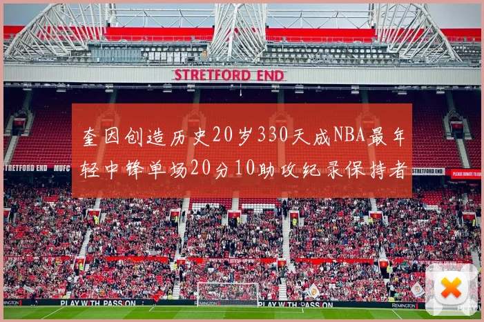 奎因创造历史20岁330天成NBA最年轻中锋单场20分10助攻纪录保持者