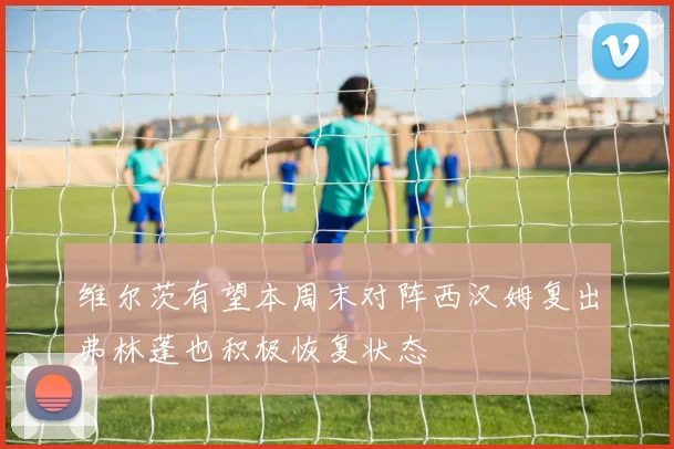 维尔茨有望本周末对阵西汉姆复出弗林蓬也积极恢复状态