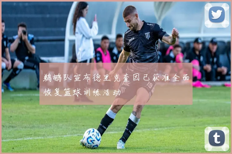 鹈鹕队宣布德里克奎因已获准全面恢复篮球训练活动