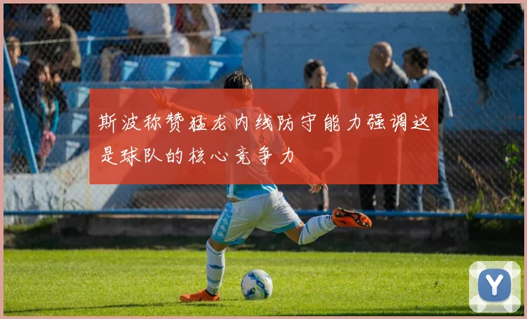 斯波称赞猛龙内线防守能力强调这是球队的核心竞争力