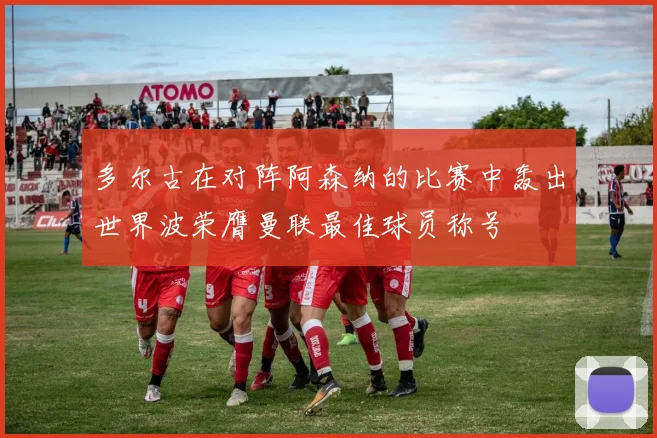 多尔古在对阵阿森纳的比赛中轰出世界波荣膺曼联最佳球员称号