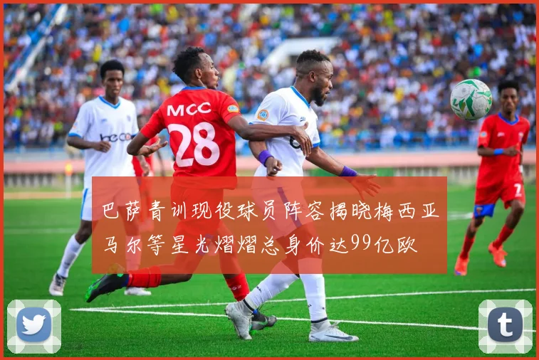 巴萨青训现役球员阵容揭晓梅西亚马尔等星光熠熠总身价达99亿欧