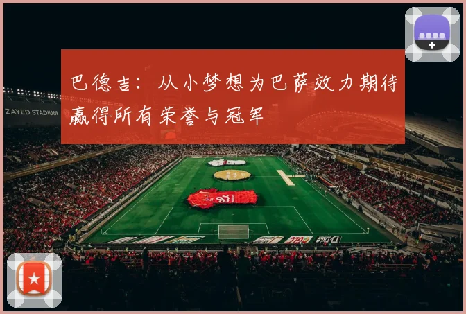 巴德吉：从小梦想为巴萨效力期待赢得所有荣誉与冠军