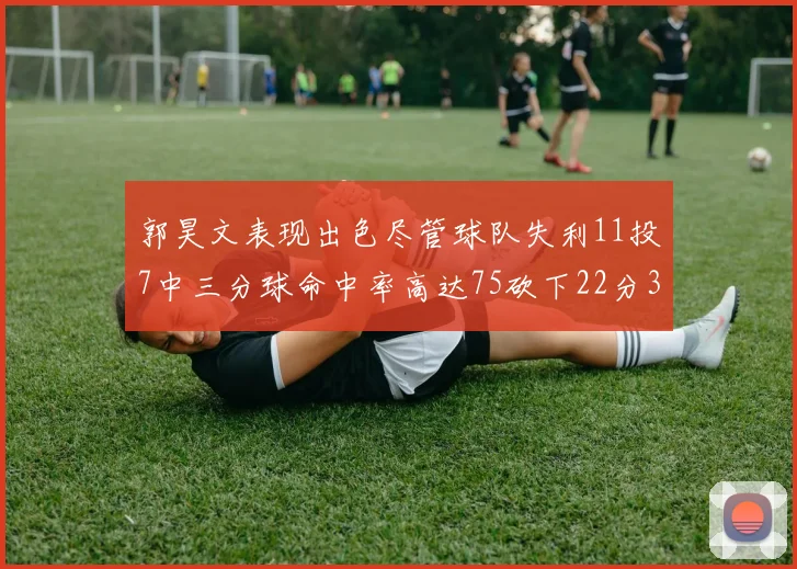 郭昊文表现出色尽管球队失利11投7中三分球命中率高达75砍下22分3篮板3助攻