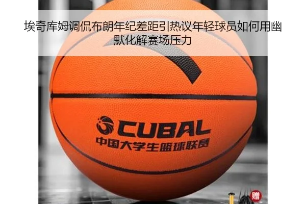 埃奇库姆调侃布朗年纪差距引热议年轻球员如何用幽默化解赛场压力 - leyu