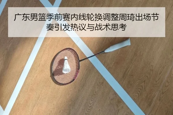 广东男篮季前赛内线轮换调整周琦出场节奏引发热议与战术思考 - leyu