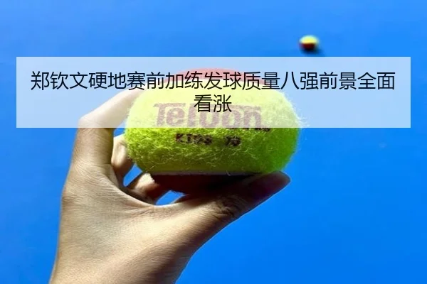 郑钦文硬地赛前加练发球质量八强前景全面看涨 - leyu